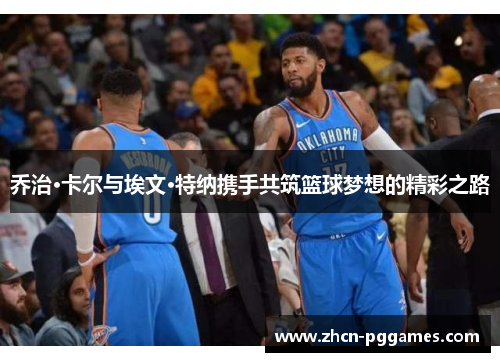 乔治·卡尔与埃文·特纳携手共筑篮球梦想的精彩之路