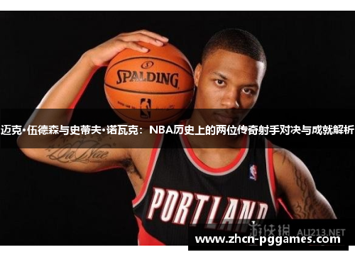 迈克·伍德森与史蒂夫·诺瓦克：NBA历史上的两位传奇射手对决与成就解析