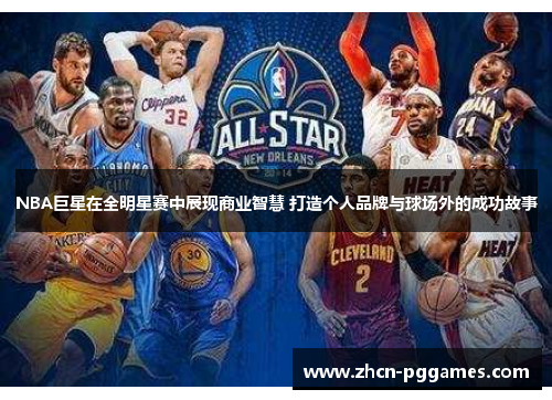 NBA巨星在全明星赛中展现商业智慧 打造个人品牌与球场外的成功故事