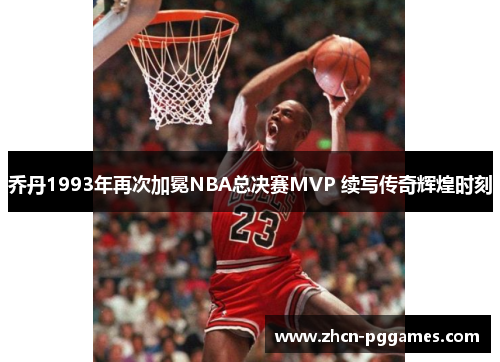 乔丹1993年再次加冕NBA总决赛MVP 续写传奇辉煌时刻