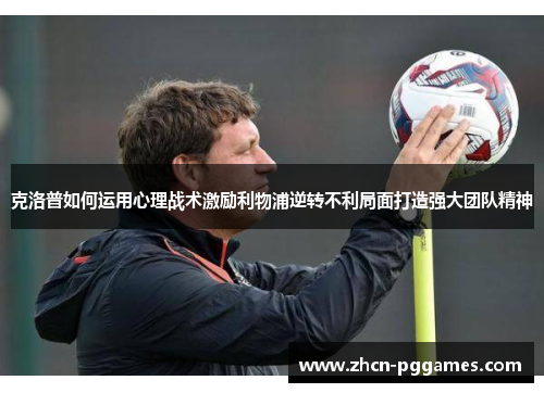 克洛普如何运用心理战术激励利物浦逆转不利局面打造强大团队精神