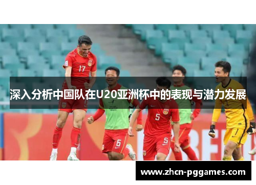 深入分析中国队在U20亚洲杯中的表现与潜力发展