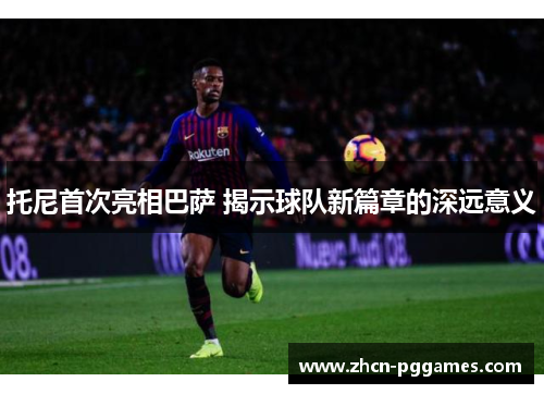 托尼首次亮相巴萨 揭示球队新篇章的深远意义