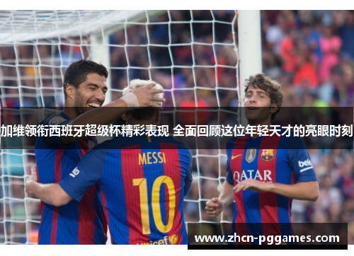 加维领衔西班牙超级杯精彩表现 全面回顾这位年轻天才的亮眼时刻