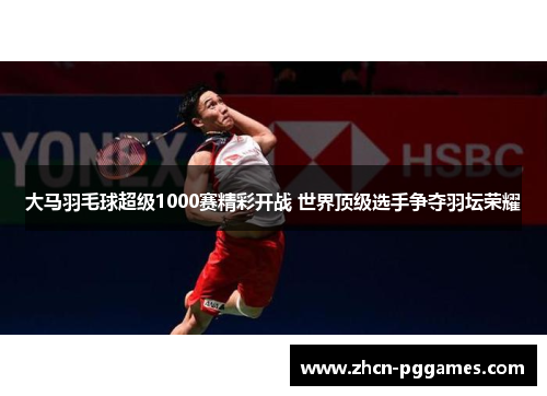 大马羽毛球超级1000赛精彩开战 世界顶级选手争夺羽坛荣耀