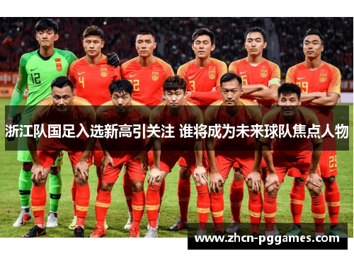 浙江队国足入选新高引关注 谁将成为未来球队焦点人物