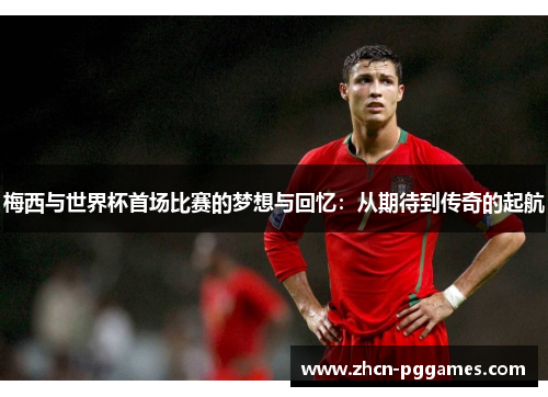 梅西与世界杯首场比赛的梦想与回忆：从期待到传奇的起航