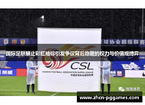 国际足联禁止彩虹袖标引发争议背后隐藏的权力与价值观博弈