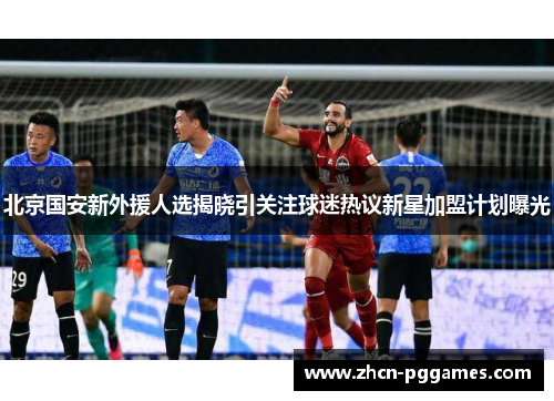 北京国安新外援人选揭晓引关注球迷热议新星加盟计划曝光