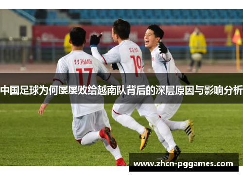 中国足球为何屡屡败给越南队背后的深层原因与影响分析 中国足球为何屡屡败给越南队背后的深层原因与影响分析