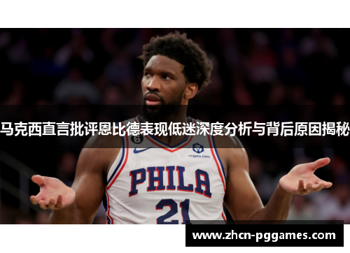马克西直言批评恩比德表现低迷深度分析与背后原因揭秘