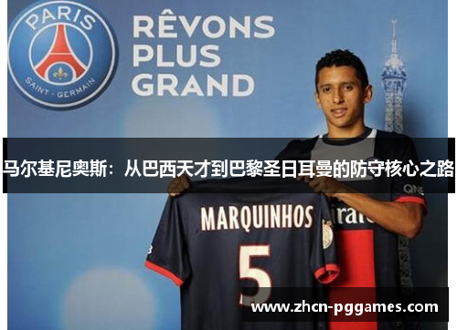 马尔基尼奥斯:从巴西天才到巴黎圣日耳曼的防守核心之路 马尔基尼奥斯:从巴西天才到巴黎圣日耳曼的防守核心之路
