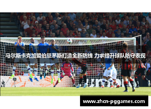 马尔斯卡克加盟伯恩茅斯打造全新防线 力求提升球队防守表现 马尔斯卡克加盟伯恩茅斯打造全新防线 力求提升球队防守表现