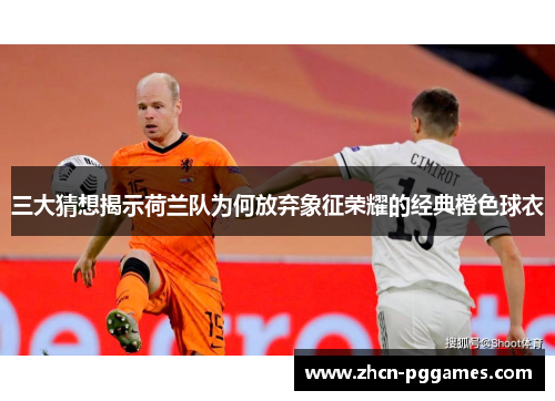 三大猜想揭示荷兰队为何放弃象征荣耀的经典橙色球衣 三大猜想揭示荷兰队为何放弃象征荣耀的经典橙色球衣