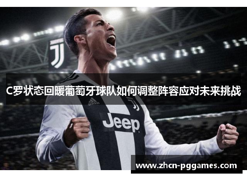C罗状态回暖葡萄牙球队如何调整阵容应对未来挑战