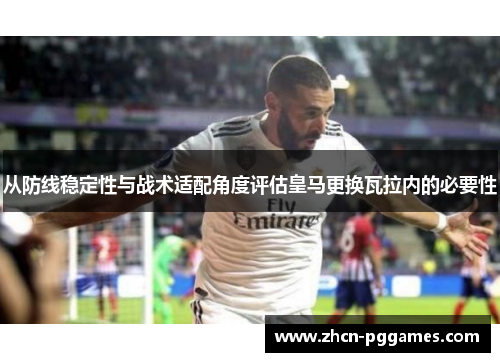 从防线稳定性与战术适配角度评估皇马更换瓦拉内的必要性