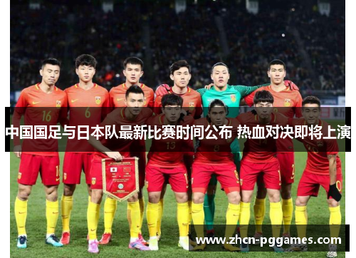 中国国足与日本队最新比赛时间公布 热血对决即将上演
