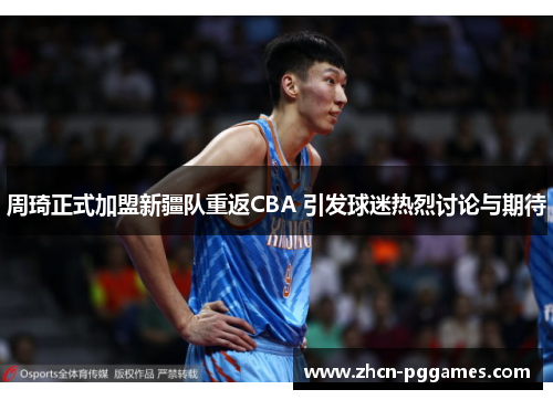 周琦正式加盟新疆队重返CBA 引发球迷热烈讨论与期待