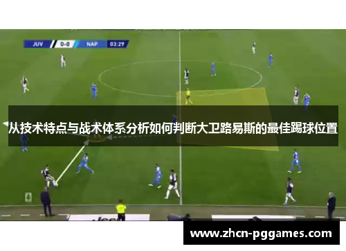 从技术特点与战术体系分析如何判断大卫路易斯的最佳踢球位置