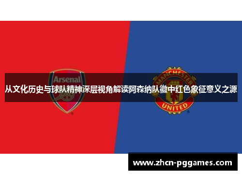 从文化历史与球队精神深层视角解读阿森纳队徽中红色象征意义之源 从文化历史与球队精神深层视角解读阿森纳队徽中红色象征意义之源
