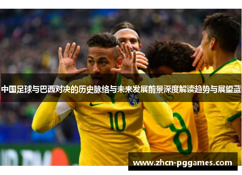 中国足球与巴西对决的历史脉络与未来发展前景深度解读趋势与展望蓝 中国足球与巴西对决的历史脉络与未来发展前景深度解读趋势与展望蓝