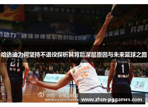 哈达迪为何坚持不退役探析其背后深层原因与未来篮球之路