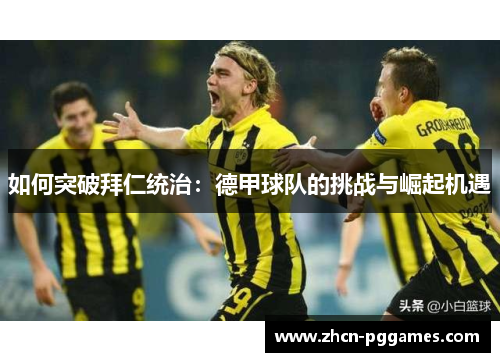 如何突破拜仁统治:德甲球队的挑战与崛起机遇 如何突破拜仁统治:德甲球队的挑战与崛起机遇