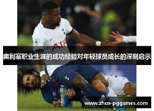 奥利塞职业生涯的成功经验对年轻球员成长的深刻启示