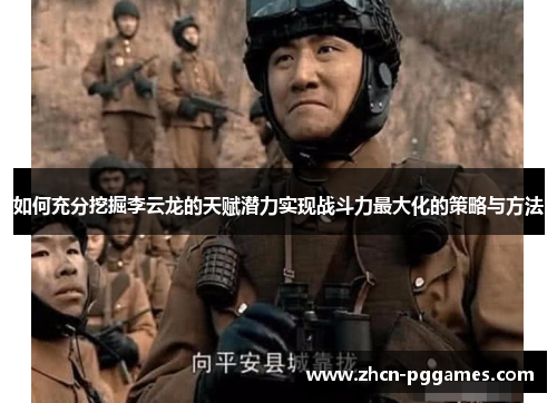 如何充分挖掘李云龙的天赋潜力实现战斗力最大化的策略与方法