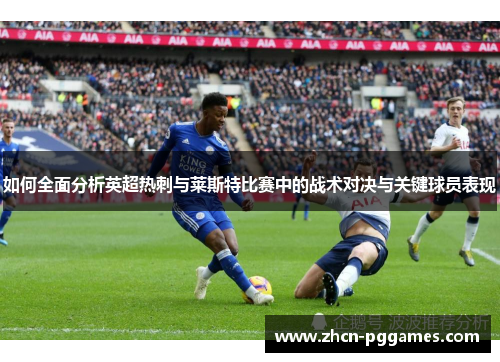 如何全面分析英超热刺与莱斯特比赛中的战术对决与关键球员表现