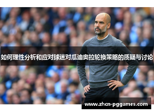 如何理性分析和应对球迷对瓜迪奥拉轮换策略的质疑与讨论