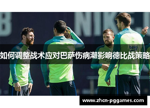 如何调整战术应对巴萨伤病潮影响德比战策略