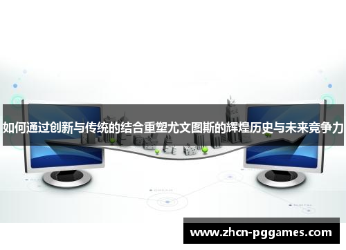 如何通过创新与传统的结合重塑尤文图斯的辉煌历史与未来竞争力