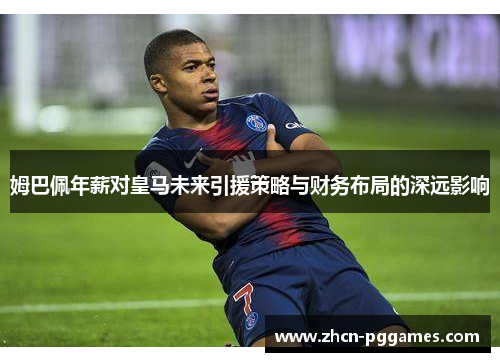 姆巴佩年薪对皇马未来引援策略与财务布局的深远影响 姆巴佩年薪对皇马未来引援策略与财务布局的深远影响