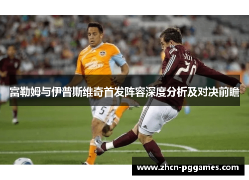 富勒姆与伊普斯维奇首发阵容深度分析及对决前瞻