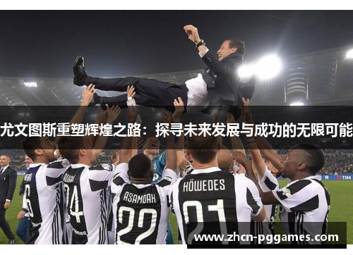 尤文图斯重塑辉煌之路：探寻未来发展与成功的无限可能