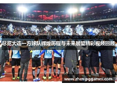 尽览大连一方球队辉煌历程与未来展望精彩视频回顾