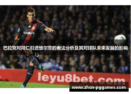 巴拉克对拜仁引进维尔茨的看法分析及其对球队未来发展的影响