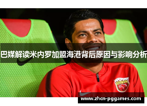 巴媒解读米内罗加盟海港背后原因与影响分析 巴媒解读米内罗加盟海港背后原因与影响分析