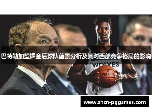 巴特勒加盟掘金后球队前景分析及其对西部竞争格局的影响 巴特勒加盟掘金后球队前景分析及其对西部竞争格局的影响