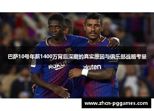 巴萨10号年薪1400万背后深藏的真实原因与俱乐部战略考量