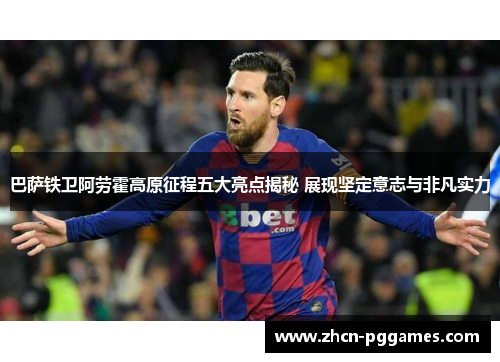 巴萨铁卫阿劳霍高原征程五大亮点揭秘 展现坚定意志与非凡实力 巴萨铁卫阿劳霍高原征程五大亮点揭秘 展现坚定意志与非凡实力