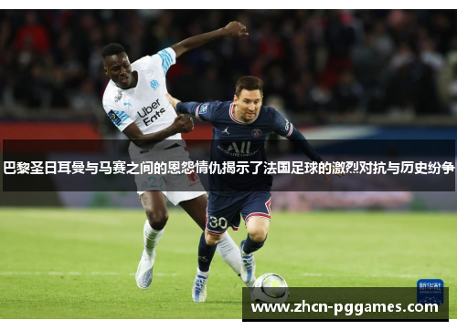 巴黎圣日耳曼与马赛之间的恩怨情仇揭示了法国足球的激烈对抗与历史纷争 巴黎圣日耳曼与马赛之间的恩怨情仇揭示了法国足球的激烈对抗与历史纷争