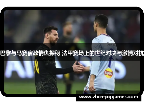巴黎与马赛宿敌情仇探秘 法甲赛场上的世纪对决与激情对抗 巴黎与马赛宿敌情仇探秘 法甲赛场上的世纪对决与激情对抗