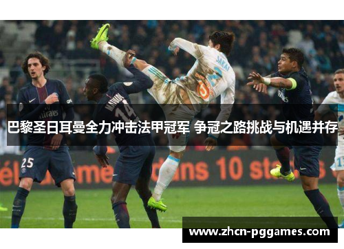 巴黎圣日耳曼全力冲击法甲冠军 争冠之路挑战与机遇并存 巴黎圣日耳曼全力冲击法甲冠军 争冠之路挑战与机遇并存