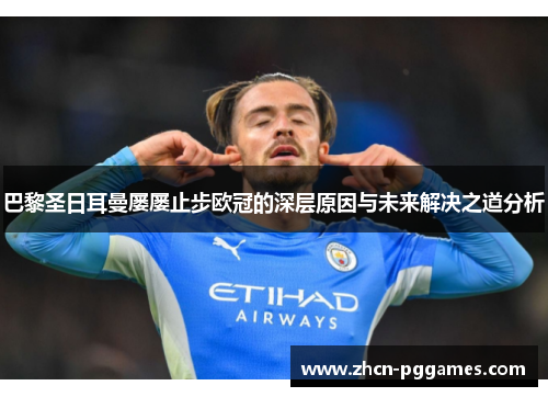 巴黎圣日耳曼屡屡止步欧冠的深层原因与未来解决之道分析