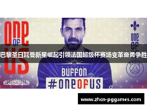 巴黎圣日耳曼新星崛起引领法国超级杯赛场变革奋勇争胜 巴黎圣日耳曼新星崛起引领法国超级杯赛场变革奋勇争胜