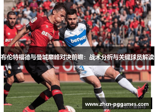 布伦特福德与曼城巅峰对决前瞻:战术分析与关键球员解读 布伦特福德与曼城巅峰对决前瞻:战术分析与关键球员解读