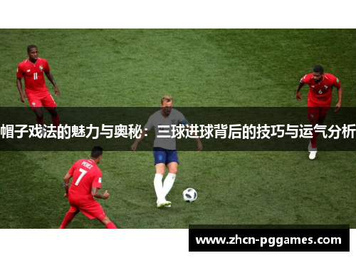 帽子戏法的魅力与奥秘：三球进球背后的技巧与运气分析