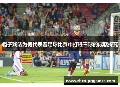 帽子戏法为何代表着足球比赛中打进三球的成就探究